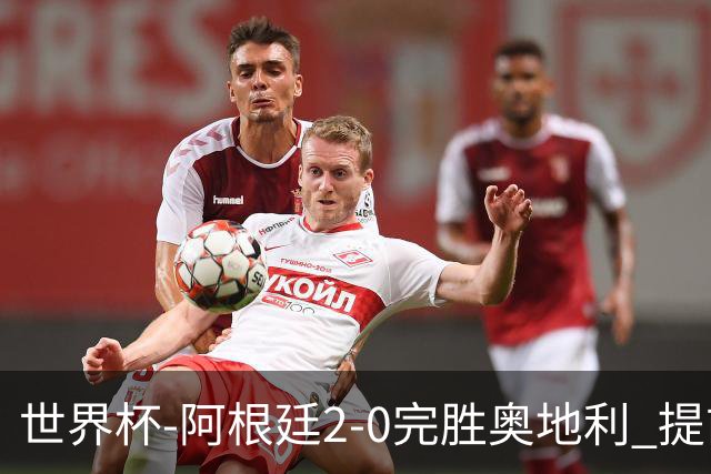 世界杯-阿根廷2-0完胜奥地利 提前一轮小组出线