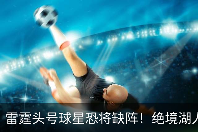 雷霆头号球星恐将缺阵！绝境湖人有望取胜止颓